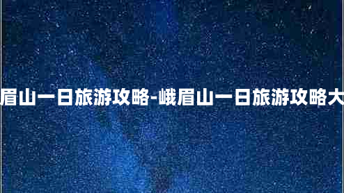 峨眉山一日旅游攻略-峨眉山一日旅游攻略大全