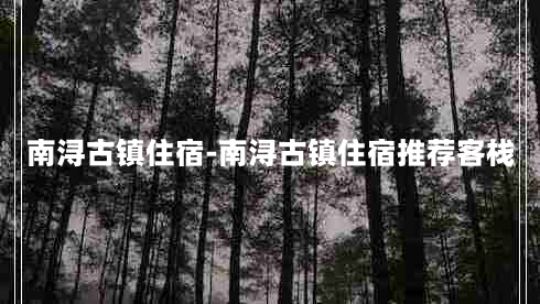 南浔古镇住宿-南浔古镇住宿推荐客栈