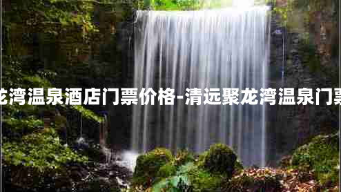 清远聚龙湾温泉酒店门票价格-清远聚龙湾温泉门票多少钱