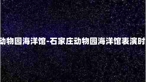 石家庄动物园海洋馆-石家庄动物园海洋馆表演时间2023