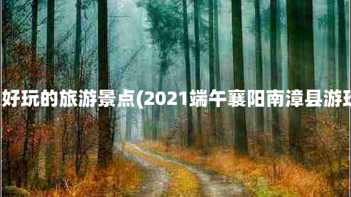 南漳更好玩的旅游景点(2021端午襄阳南漳县游玩推荐)