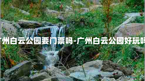 广州白云公园要门票吗-广州白云公园好玩吗?