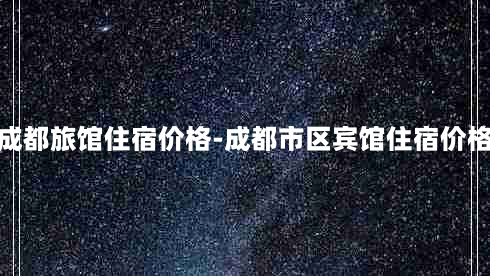 成都旅馆住宿价格-成都市区宾馆住宿价格