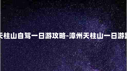 漳州天柱山自驾一日游攻略-漳州天柱山一日游路线图