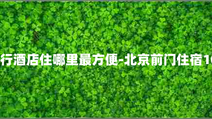 北京自由行酒店住哪里最方便-北京前门住宿100元左右