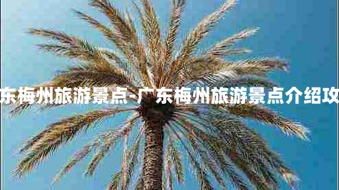 广东梅州旅游景点-广东梅州旅游景点介绍攻略