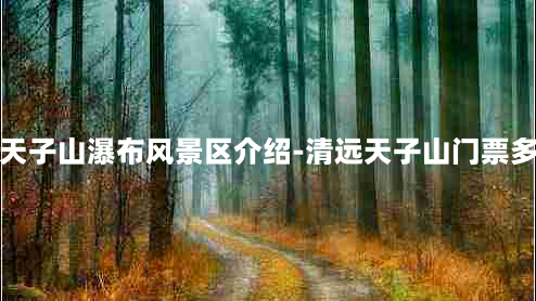 清远天子山瀑布风景区介绍-清远天子山门票多少钱