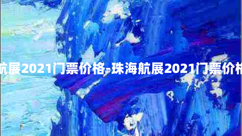 珠海航展2021门票价格-珠海航展2021门票价格多少