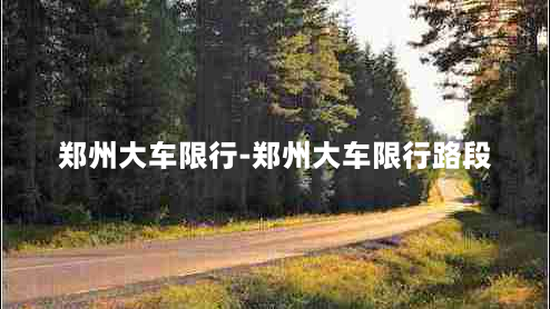 郑州大车限行-郑州大车限行路段