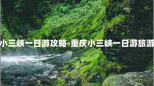 重庆小三峡一日游攻略-重庆小三峡一日游旅游线路