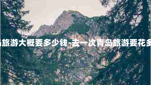 去青岛旅游大概要多少钱-去一次青岛旅游要花多少钱?