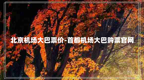 北京机场大巴票价-首都机场大巴购票官网