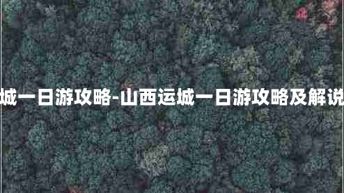 山西运城一日游攻略-山西运城一日游攻略及解说词作文