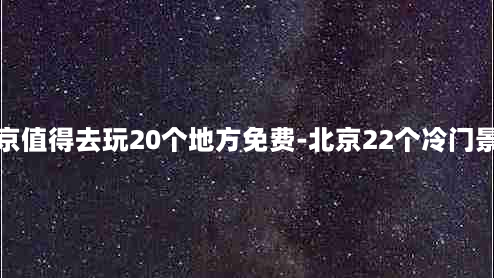 北京值得去玩20个地方免费-北京22个冷门景点