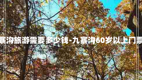 去九寨沟旅游需要多少钱-九寨沟60岁以上门票价格