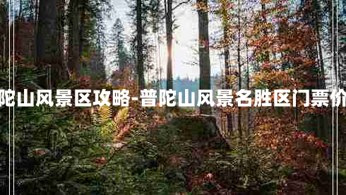 普陀山风景区攻略-普陀山风景名胜区门票价格