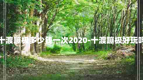 十渡蹦极多少钱一次2020-十渡蹦极好玩吗