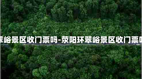 荥阳环翠峪景区收门票吗-荥阳环翠峪景区收门票吗多少钱