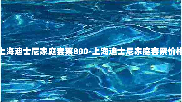 上海迪士尼家庭套票800-上海迪士尼家庭套票价格