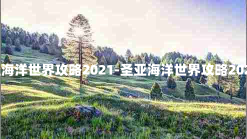 圣亚海洋世界攻略2021-圣亚海洋世界攻略2021版