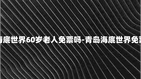 青岛海底世界60岁老人免票吗-青岛海底世界免票人群