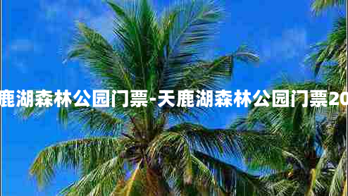 天鹿湖森林公园门票-天鹿湖森林公园门票2021