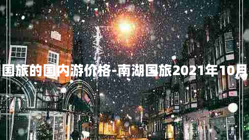 南湖国旅的国内游价格-南湖国旅2021年10月出团