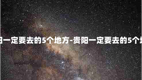 贵阳一定要去的5个地方-贵阳一定要去的5个地方