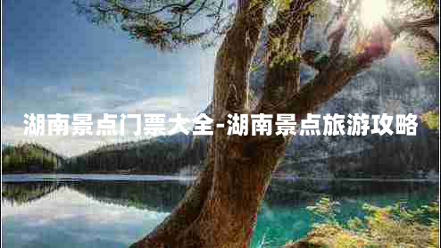 湖南景点门票大全-湖南景点旅游攻略