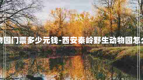 西安秦岭野生动物园门票多少元钱-西安秦岭野生动物园怎么样?里面好玩吗?