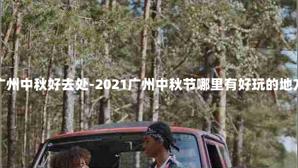 广州中秋好去处-2021广州中秋节哪里有好玩的地方