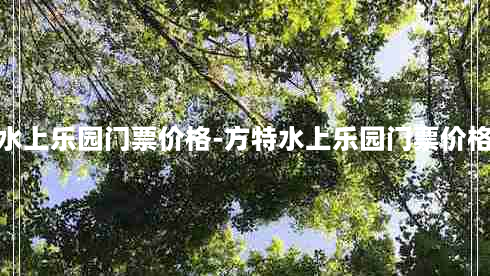 水上乐园门票价格-方特水上乐园门票价格