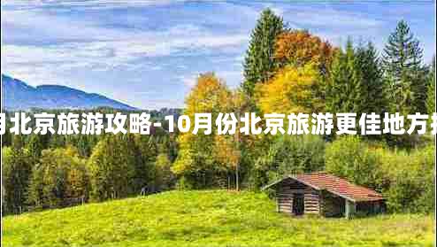 十月北京旅游攻略-10月份北京旅游更佳地方推荐