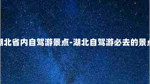 湖北省内自驾游景点-湖北自驾游必去的景点