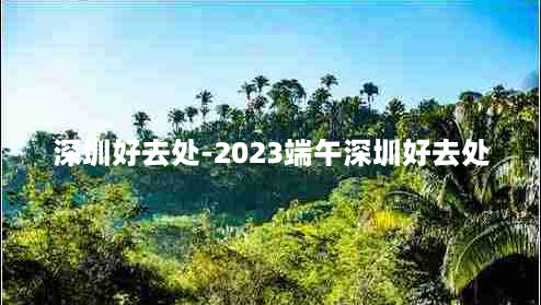 深圳好去处-2023端午深圳好去处