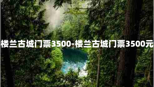 楼兰古城门票3500-楼兰古城门票3500元