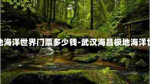 武汉海昌极地海洋世界门票多少钱-武汉海昌极地海洋世界门票优惠