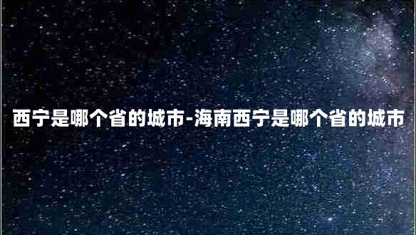 西宁是哪个省的城市-海南西宁是哪个省的城市