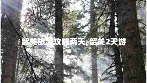 韶关旅游攻略两天-韶关2天游