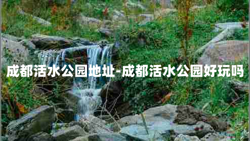 成都活水公园地址-成都活水公园好玩吗