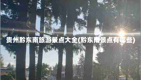 贵州黔东南旅游景点大全(黔东南景点有哪些)