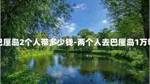 去巴厘岛2个人带多少钱-两个人去巴厘岛1万够吗