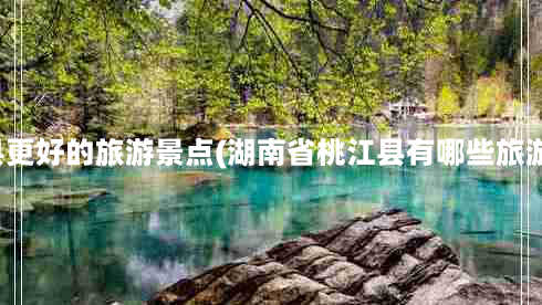 桃江县更好的旅游景点(湖南省桃江县有哪些旅游景点)