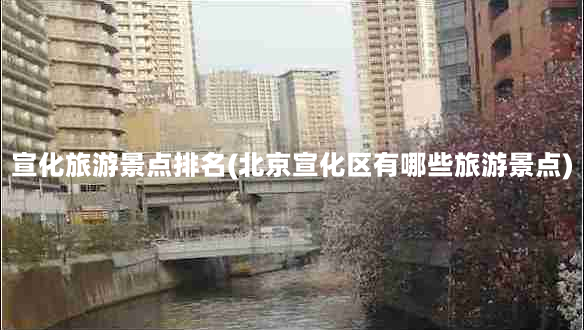 宣化旅游景点排名(北京宣化区有哪些旅游景点)