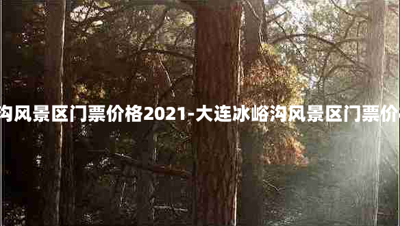 大连冰峪沟风景区门票价格2021-大连冰峪沟风景区门票价格2021年