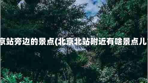 北京站旁边的景点(北京北站附近有啥景点儿？)