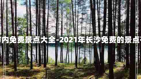 长沙市内免费景点大全-2021年长沙免费的景点有哪些