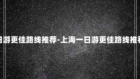 上海一日游更佳路线推荐-上海一日游更佳路线推荐是什么