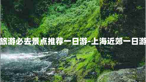 上海旅游必去景点推荐一日游-上海近郊一日游推荐