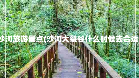 沙河旅游景点(沙河大裂谷什么时候去合适)